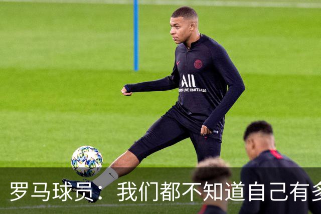 罗马球员：我们都不知道自己有多强 夺冠当之无愧